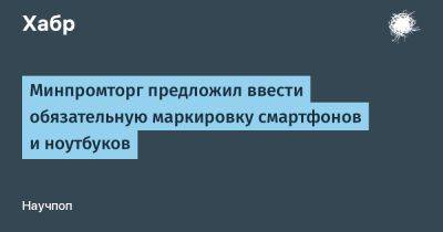 LizzieSimpson - Минпромторг предложил ввести обязательную маркировку смартфонов и ноутбуков - habr.com - Россия