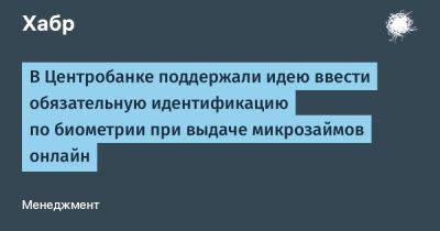 Дмитрий Григоренко - LizzieSimpson - В Центробанке поддержали идею ввести обязательную идентификацию по биометрии при выдаче микрозаймов онлайн - habr.com