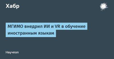 avouner - МГИМО внедрил ИИ и VR в обучение иностранным языкам - habr.com - Сколково