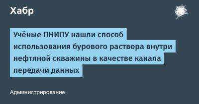 denis19 - Учёные ПНИПУ нашли способ использования бурового раствора внутри нефтяной скважины в качестве канала передачи данных - habr.com - Пермь