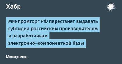 denis19 - Минпромторг РФ перестанет выдавать субсидии российским производителям и разработчикам электронно-компонентной базы - habr.com - Россия - Сколково