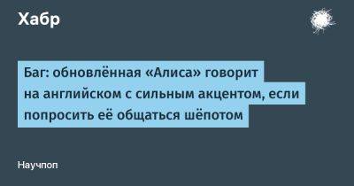 daniilshat - Баг: обновлённая «Алиса» говорит на английском с сильным акцентом, если попросить её общаться шёпотом - habr.com