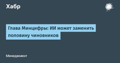 Роман Вильфанд - Герман Греф - Максут Шадаев - denis19 - Глава Минцифры: ИИ может заменить половину чиновников - habr.com - Россия