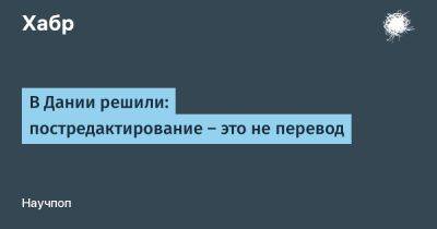 В Дании решили: постредактирование — это не перевод - habr.com - Дания - Ес