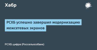 РСХБ успешно завершил модернизацию межсетевых экранов - habr.com - Россия