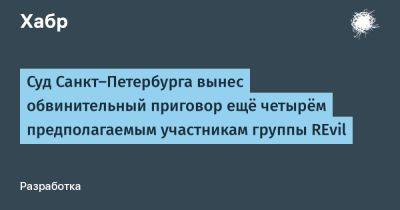 denis19 - Суд Санкт-Петербурга вынес обвинительный приговор ещё четырём предполагаемым участникам группы REvil - habr.com - Россия - Санкт-Петербург