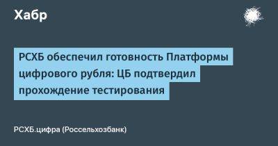 РСХБ обеспечил готовность Платформы цифрового рубля: ЦБ подтвердил прохождение тестирования - habr.com - Россия
