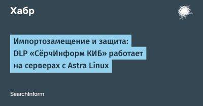 Astra Linux - Импортозамещение и защита: DLP «СёрчИнформ КИБ» работает на серверах с Astra Linux - habr.com - Россия
