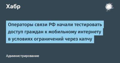 denis19 - Операторы связи РФ начали тестировать доступ граждан к мобильному интернету в условиях ограничений через капчу - habr.com - Россия