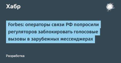 denis19 - Forbes: операторы связи РФ попросили регуляторов заблокировать голосовые вызовы в зарубежных мессенджерах - habr.com - Россия - Эмираты