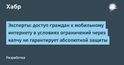 denis19 - Эксперты: доступ граждан к мобильному интернету в условиях ограничений через капчу не гарантирует абсолютной защиты - habr.com - Россия