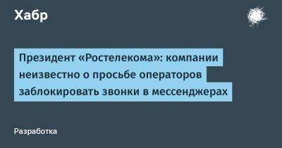 Михаил Осеевский - denis19 - Президент «Ростелекома»: компании неизвестно о просьбе операторов заблокировать звонки в мессенджерах - habr.com - Россия
