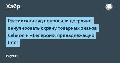 avouner - Российский суд попросили досрочно аннулировать охрану товарных знаков Celeron и «Селерон», принадлежащих Intel - habr.com - Москва - Россия