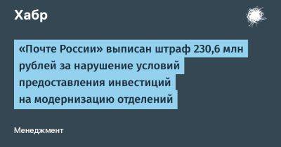 denis19 - «Почте России» выписан штраф 230,6 млн рублей за нарушение условий предоставления инвестиций на модернизацию отделений - habr.com - Москва - Россия