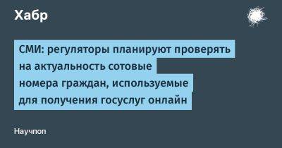 denis19 - СМИ: регуляторы планируют проверять на актуальность сотовые номера граждан, используемые для получения госуслуг онлайн - habr.com - Россия