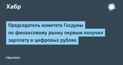 Анатолий Аксаков - LexxNimofff - Председатель комитета Госдумы по финансовому рынку первым получил зарплату в цифровых рублях - habr.com - Россия