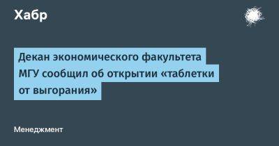 denis19 - Декан экономического факультета МГУ сообщил об открытии «таблетки от выгорания» - habr.com - Сколково