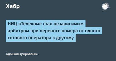 LexxNimofff - НИЦ «Телеком» стал независимым арбитром при переносе номера от одного сотового оператора к другому - habr.com - Россия